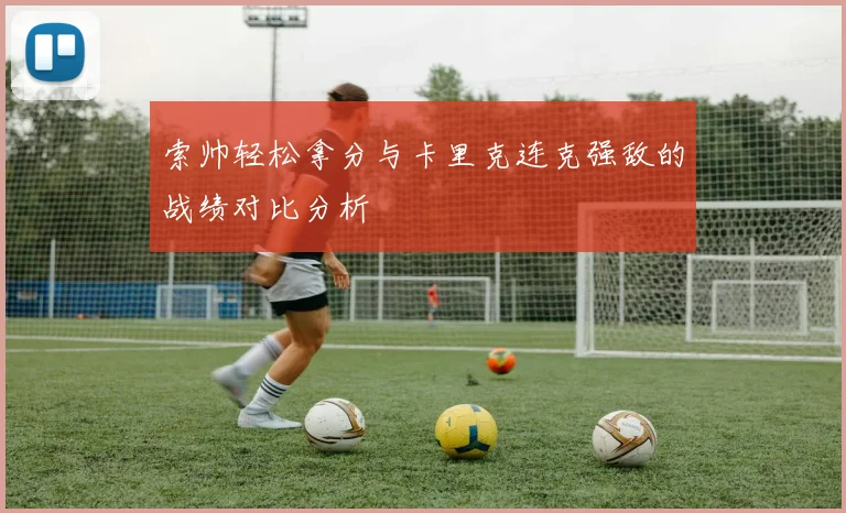 索帅轻松拿分与卡里克连克强敌的战绩对比分析